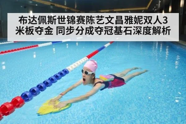 布达佩斯世锦赛陈艺文昌雅妮双人3米板夺金 同步分成夺冠基石深度解析