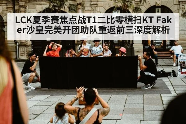 LCK夏季赛焦点战T1二比零横扫KT Faker沙皇完美开团助队重返前三深度解析