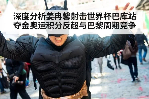 深度分析姜冉馨射击世界杯巴库站夺金奥运积分反超与巴黎周期竞争