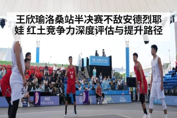 王欣瑜洛桑站半决赛不敌安德烈耶娃 红土竞争力深度评估与提升路径