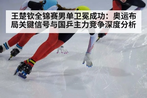 王楚钦全锦赛男单卫冕成功：奥运布局关键信号与国乒主力竞争深度分析