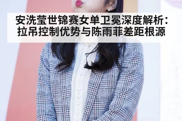 安洗莹世锦赛女单卫冕深度解析：拉吊控制优势与陈雨菲差距根源