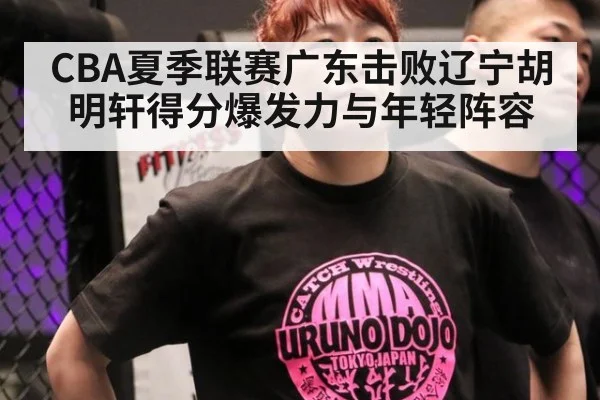 CBA夏季联赛广东击败辽宁胡明轩得分爆发力与年轻阵容