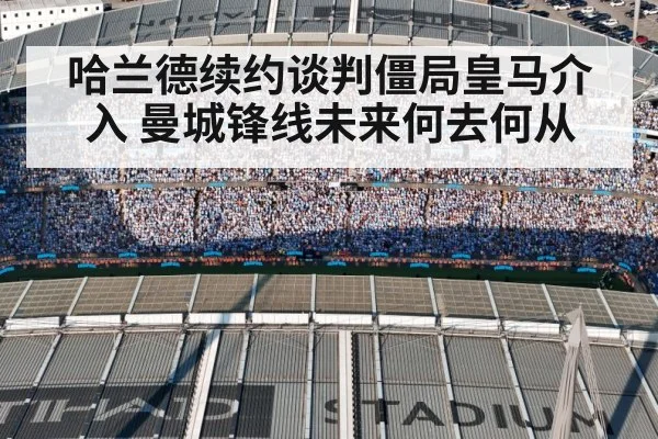 哈兰德续约谈判僵局皇马介入 曼城锋线未来何去何从