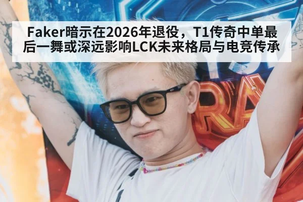 Faker暗示在2026年退役，T1传奇中单最后一舞或深远影响LCK未来格局与电竞传承