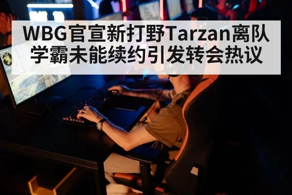 WBG官宣新打野Tarzan离队 学霸未能续约引发转会热议