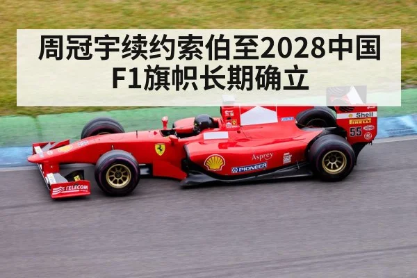 周冠宇续约索伯至2028中国F1旗帜长期确立