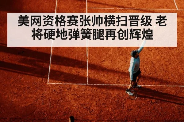 美网资格赛张帅横扫晋级 老将硬地弹簧腿再创辉煌